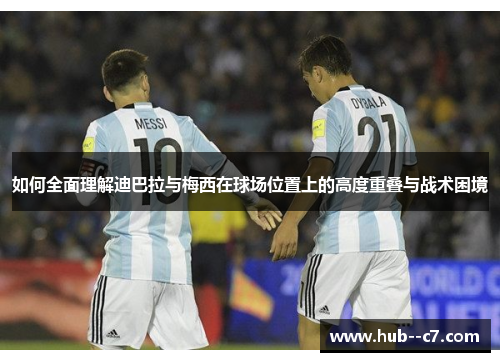如何全面理解迪巴拉与梅西在球场位置上的高度重叠与战术困境