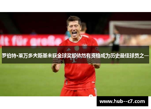 罗伯特·莱万多夫斯基未获金球奖却依然有资格成为历史最佳球员之一