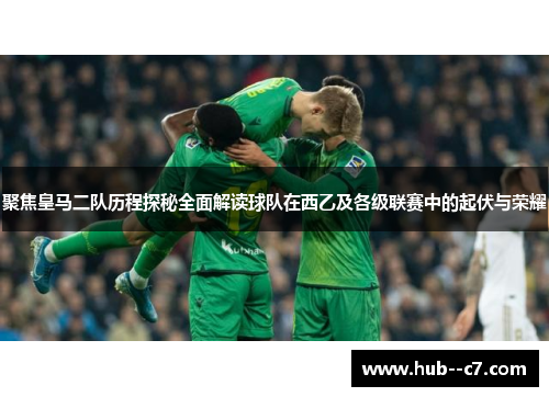 聚焦皇马二队历程探秘全面解读球队在西乙及各级联赛中的起伏与荣耀