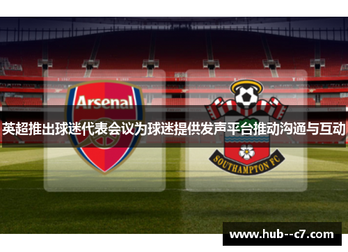 英超推出球迷代表会议为球迷提供发声平台推动沟通与互动