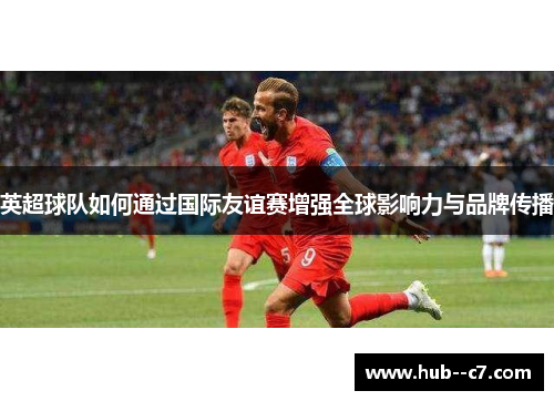英超球队如何通过国际友谊赛增强全球影响力与品牌传播