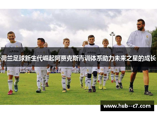 荷兰足球新生代崛起阿贾克斯青训体系助力未来之星的成长