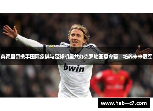 莫德里奇携手国际象棋与足球明星共办克罗地亚夏令营,培养未来冠军 莫德里奇携手国际象棋与足球明星共办克罗地亚夏令营,培养未来冠军