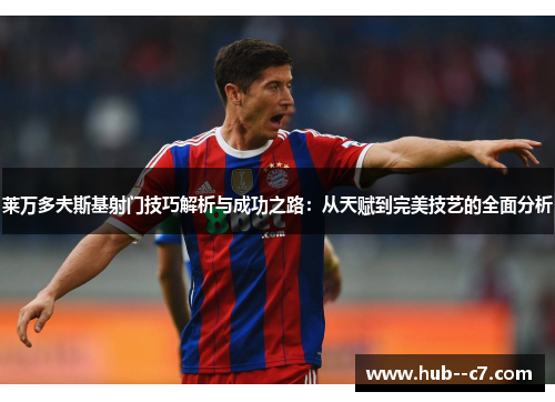 莱万多夫斯基射门技巧解析与成功之路：从天赋到完美技艺的全面分析