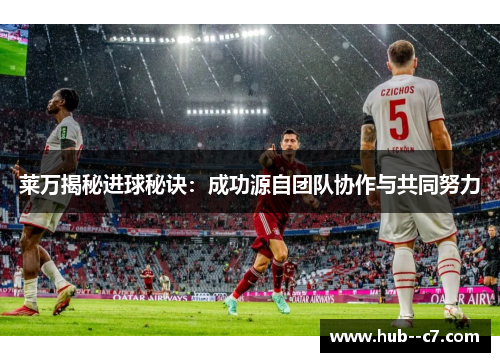 莱万揭秘进球秘诀:成功源自团队协作与共同努力 莱万揭秘进球秘诀:成功源自团队协作与共同努力