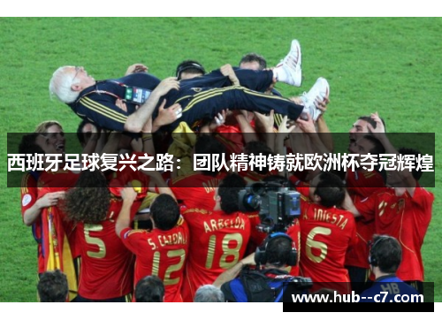 西班牙足球复兴之路:团队精神铸就欧洲杯夺冠辉煌 西班牙足球复兴之路:团队精神铸就欧洲杯夺冠辉煌