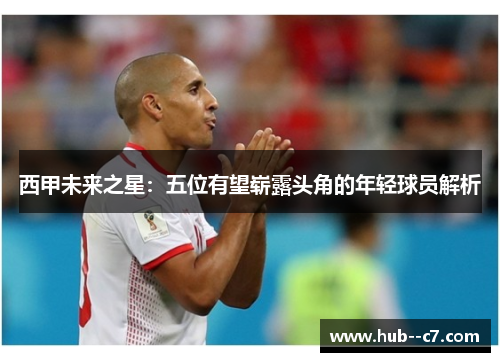 西甲未来之星:五位有望崭露头角的年轻球员解析 西甲未来之星:五位有望崭露头角的年轻球员解析