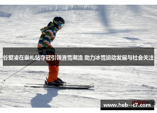 谷爱凌在崇礼站夺冠引领滑雪潮流 助力冰雪运动发展与社会关注