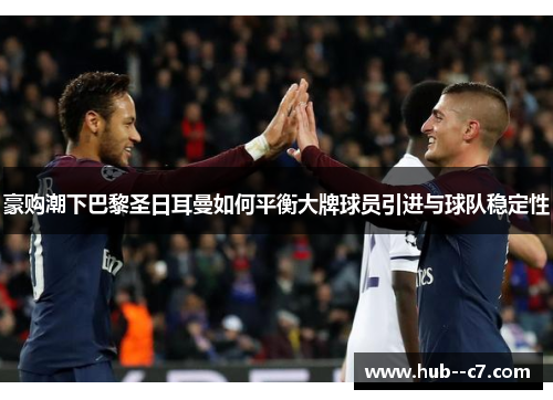 豪购潮下巴黎圣日耳曼如何平衡大牌球员引进与球队稳定性