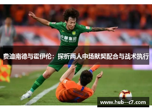 费迪南德与霍伊伦:探析两人中场默契配合与战术执行 费迪南德与霍伊伦:探析两人中场默契配合与战术执行