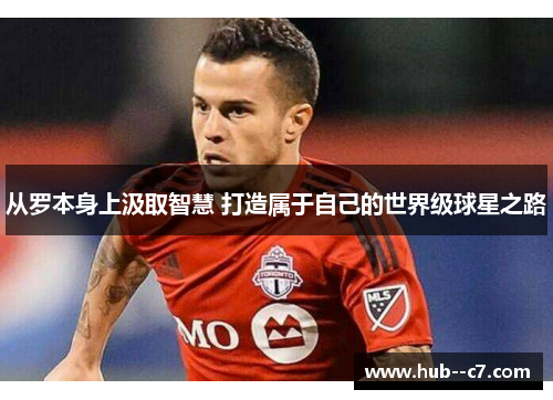 从罗本身上汲取智慧 打造属于自己的世界级球星之路 从罗本身上汲取智慧 打造属于自己的世界级球星之路