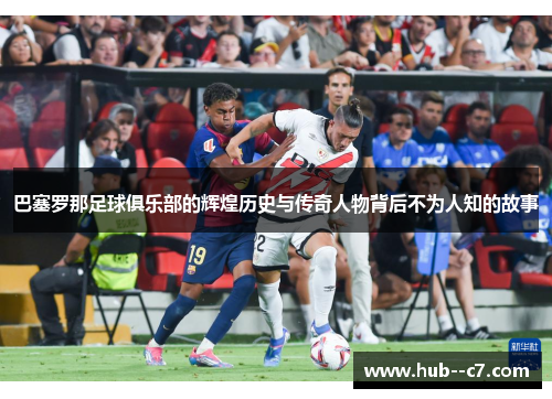 巴塞罗那足球俱乐部的辉煌历史与传奇人物背后不为人知的故事