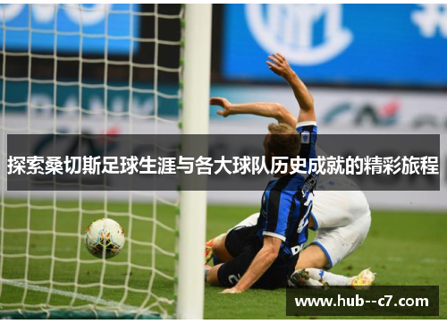探索桑切斯足球生涯与各大球队历史成就的精彩旅程