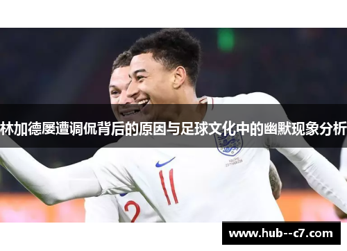 林加德屡遭调侃背后的原因与足球文化中的幽默现象分析 林加德屡遭调侃背后的原因与足球文化中的幽默现象分析