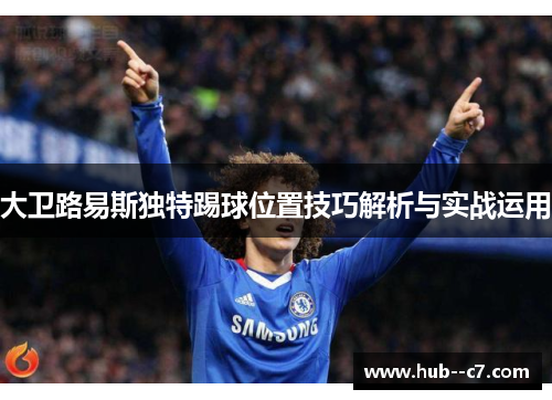 大卫路易斯独特踢球位置技巧解析与实战运用