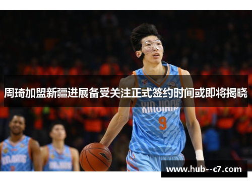 周琦加盟新疆进展备受关注正式签约时间或即将揭晓 周琦加盟新疆进展备受关注正式签约时间或即将揭晓
