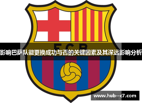 影响巴萨队徽更换成功与否的关键因素及其深远影响分析 影响巴萨队徽更换成功与否的关键因素及其深远影响分析