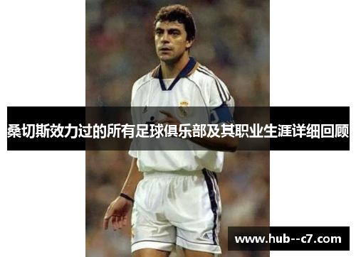 桑切斯效力过的所有足球俱乐部及其职业生涯详细回顾