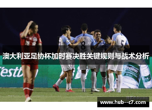 澳大利亚足协杯加时赛决胜关键规则与战术分析