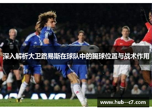 深入解析大卫路易斯在球队中的踢球位置与战术作用