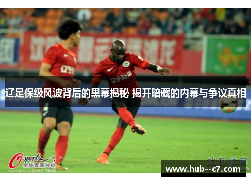 辽足保级风波背后的黑幕揭秘 揭开暗藏的内幕与争议真相