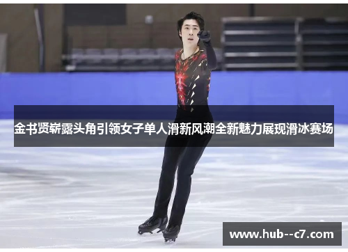 金书贤崭露头角引领女子单人滑新风潮全新魅力展现滑冰赛场