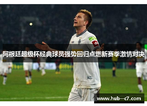 阿根廷超级杯经典球员强势回归点燃新赛季激情对决