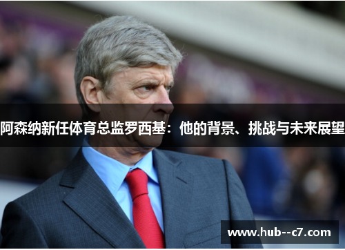 阿森纳新任体育总监罗西基：他的背景、挑战与未来展望