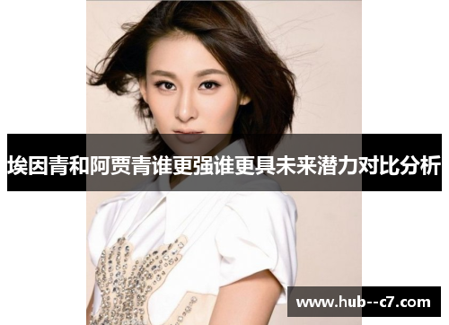 埃因青和阿贾青谁更强谁更具未来潜力对比分析 埃因青和阿贾青谁更强谁更具未来潜力对比分析