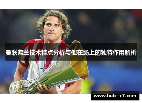 曼联弗兰技术特点分析与他在场上的独特作用解析 曼联弗兰技术特点分析与他在场上的独特作用解析