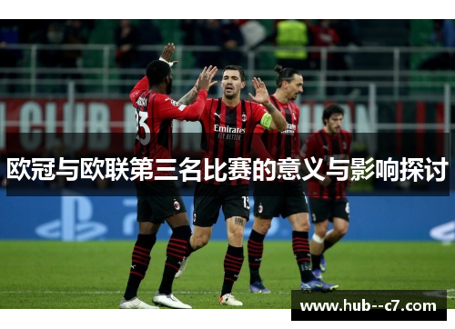 欧冠与欧联第三名比赛的意义与影响探讨 欧冠与欧联第三名比赛的意义与影响探讨
