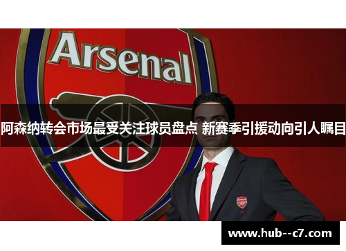 阿森纳转会市场最受关注球员盘点 新赛季引援动向引人瞩目 阿森纳转会市场最受关注球员盘点 新赛季引援动向引人瞩目