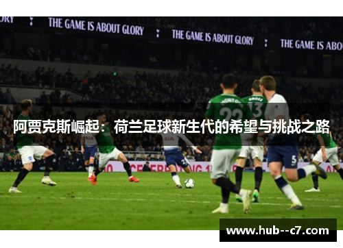 阿贾克斯崛起:荷兰足球新生代的希望与挑战之路 阿贾克斯崛起:荷兰足球新生代的希望与挑战之路
