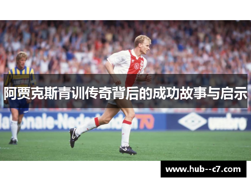 阿贾克斯青训传奇背后的成功故事与启示 阿贾克斯青训传奇背后的成功故事与启示
