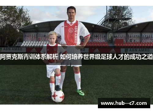 阿贾克斯青训体系解析 如何培养世界级足球人才的成功之道 阿贾克斯青训体系解析 如何培养世界级足球人才的成功之道