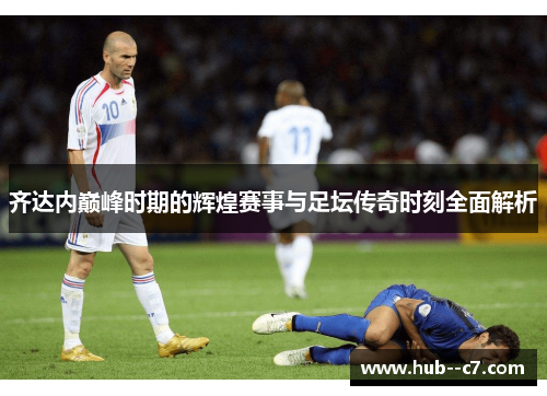 齐达内巅峰时期的辉煌赛事与足坛传奇时刻全面解析