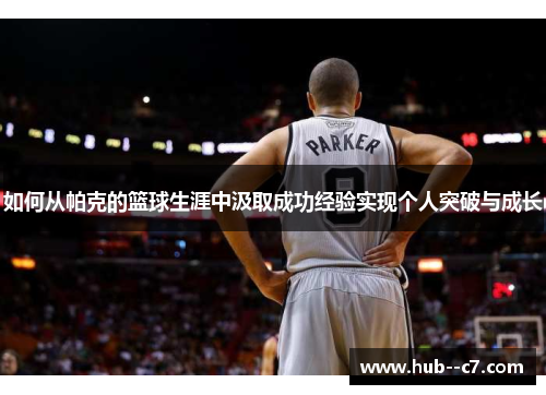 如何从帕克的篮球生涯中汲取成功经验实现个人突破与成长