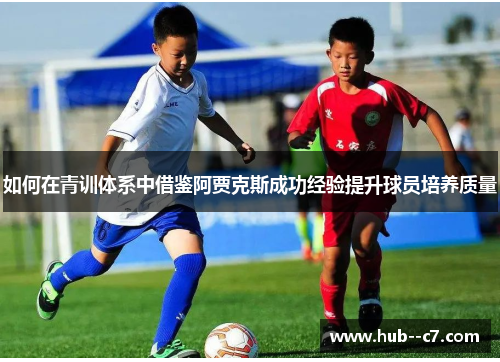 如何在青训体系中借鉴阿贾克斯成功经验提升球员培养质量