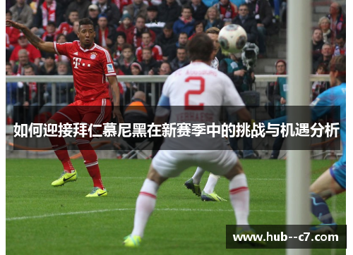 如何迎接拜仁慕尼黑在新赛季中的挑战与机遇分析