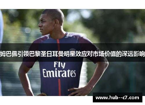 姆巴佩引领巴黎圣日耳曼明星效应对市场价值的深远影响