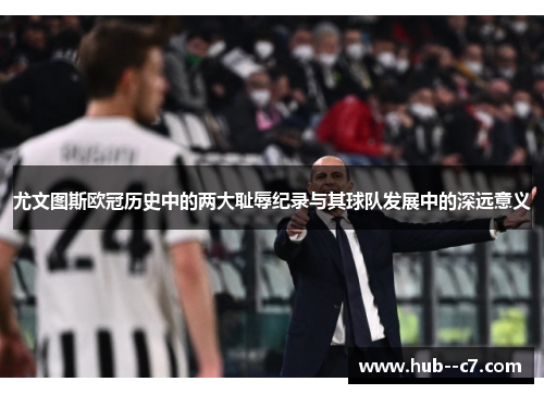 尤文图斯欧冠历史中的两大耻辱纪录与其球队发展中的深远意义