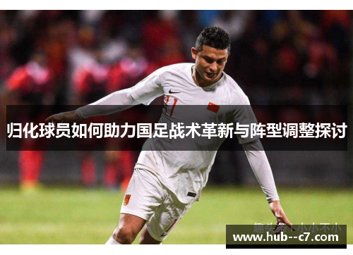 归化球员如何助力国足战术革新与阵型调整探讨