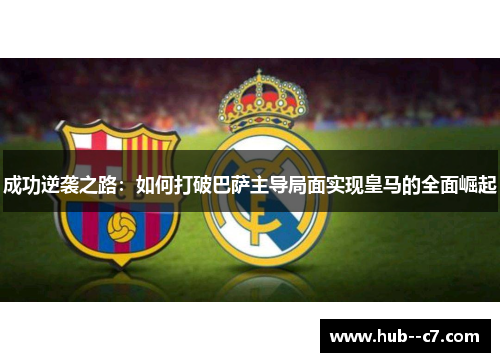 成功逆袭之路：如何打破巴萨主导局面实现皇马的全面崛起