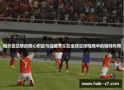 揭示亚足联的核心职能与战略意义在全球足球格局中的独特作用