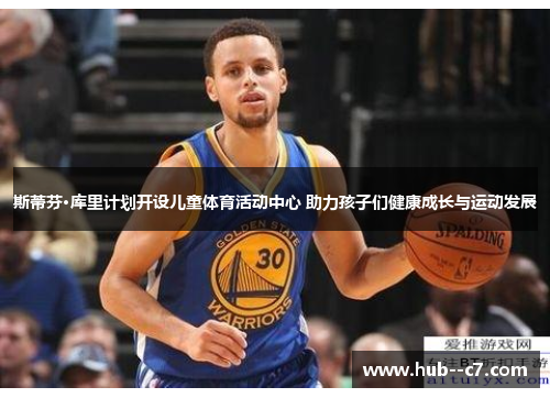 斯蒂芬·库里计划开设儿童体育活动中心 助力孩子们健康成长与运动发展
