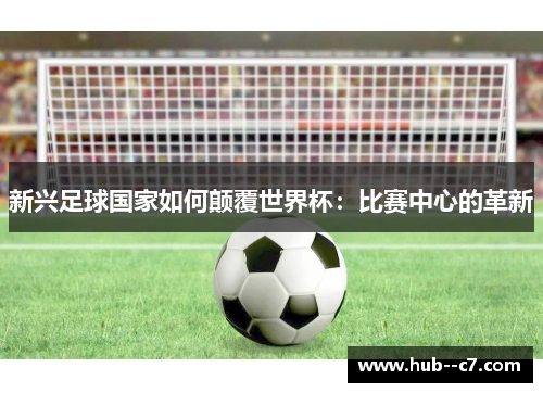 新兴足球国家如何颠覆世界杯：比赛中心的革新