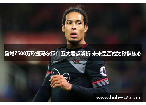 曼城7500万欧签马尔穆什五大看点解析 未来是否成为球队核心 曼城7500万欧签马尔穆什五大看点解析 未来是否成为球队核心