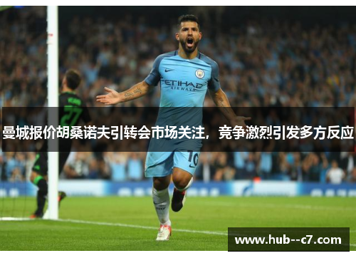 曼城报价胡桑诺夫引转会市场关注，竞争激烈引发多方反应