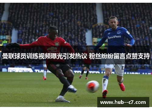 曼联球员训练视频曝光引发热议 粉丝纷纷留言点赞支持