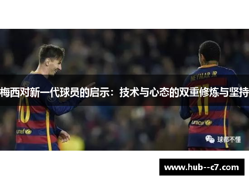 梅西对新一代球员的启示：技术与心态的双重修炼与坚持